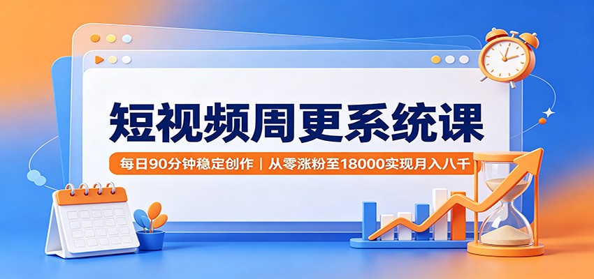 短视频周更系统课：每日90分钟稳定创作，从零涨粉至18000实现月入八千-小白项目网