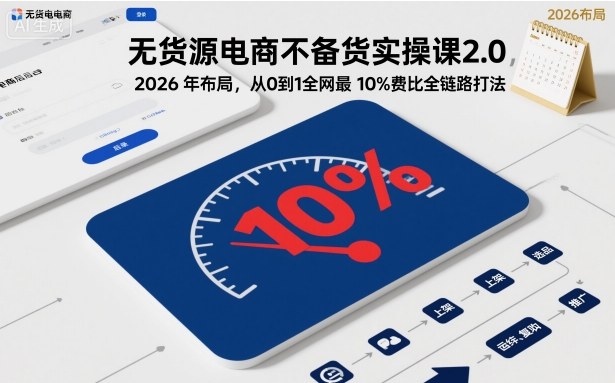 无货源电商不备货实操课2.0，2026年布局，从0到1全网最低10%费比全链路打法【更新26年5月19日】-小白项目网