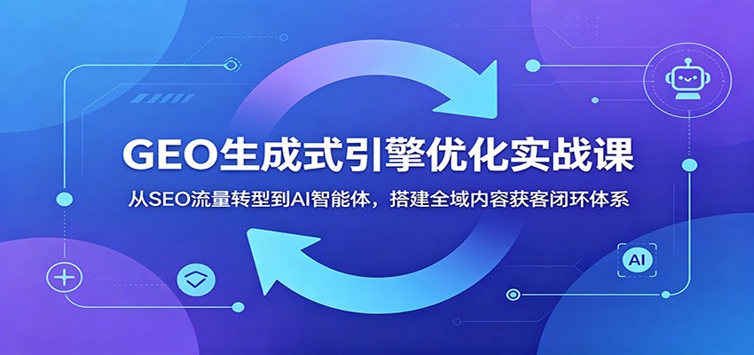 GEO生成式引擎优化实战课：从SEO流量转型到AI智能体，搭建全域内容获客闭环体系-小白项目网