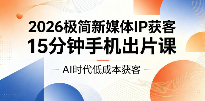 2026极简新媒体IP获客，15分钟手机出片课，AI时代低成本获客-小白项目网