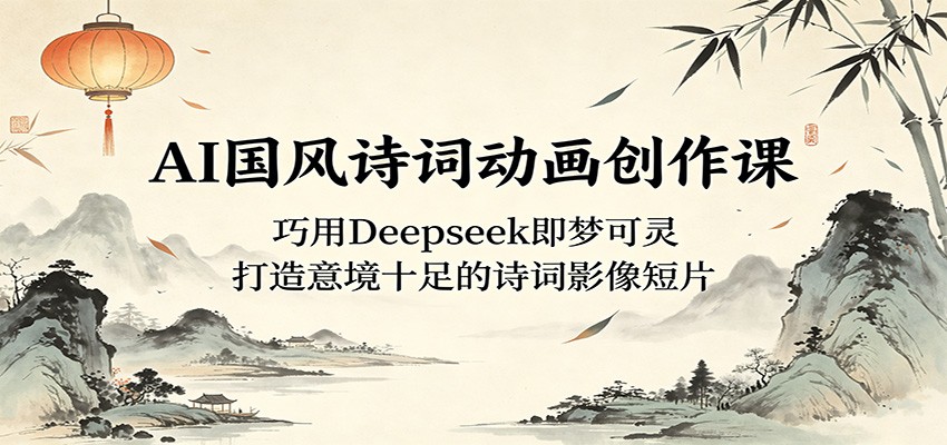 AI国风诗词动画创作课：巧用Deepseek即梦可灵，打造意境十足的诗词影像短片-小白项目网