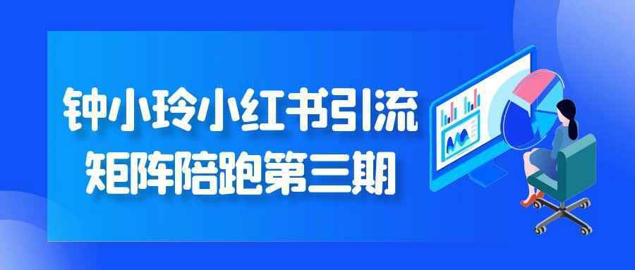 钟小玲小红书引流矩阵陪跑第三期-小白项目网