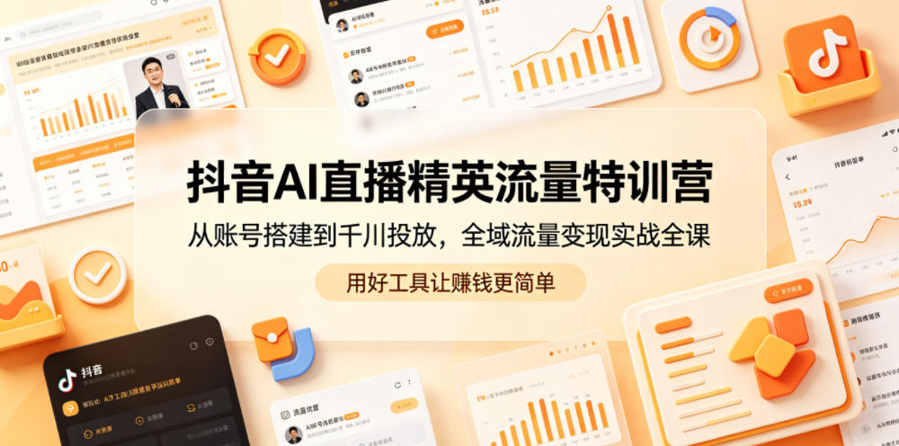 抖音AI直播精英流量特训营，从账号搭建到千川投放，全域流量变现实战全课，用好工具让賺钱更简单-小白项目网