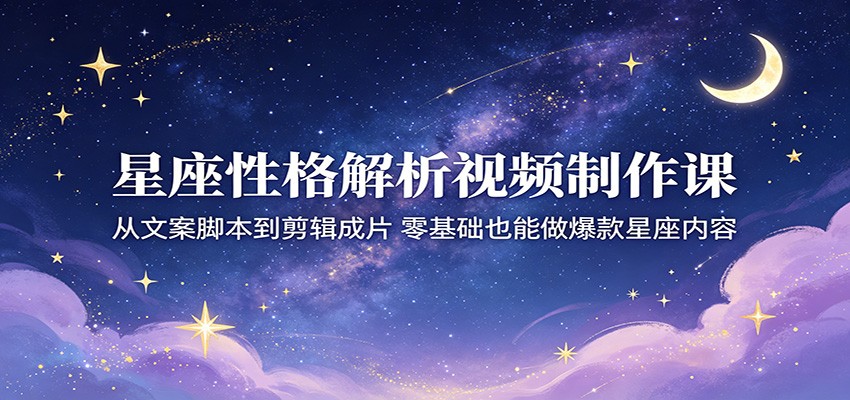 星座性格解析视频制作课：从文案脚本到剪辑成片，零基础也能做爆款星座内容-小白项目网