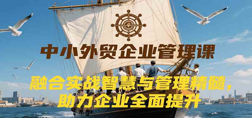 中小外贸企业管理课，融合实战智慧与管理精髓，助力企业全面提升管理水平-小白项目网