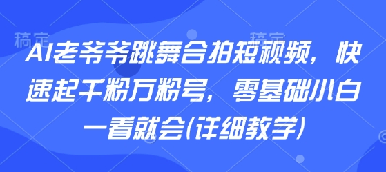 AI老爷爷跳舞合拍短视频，快速起千粉万粉号，零基础小白一看就会(详细教学)-小白项目网