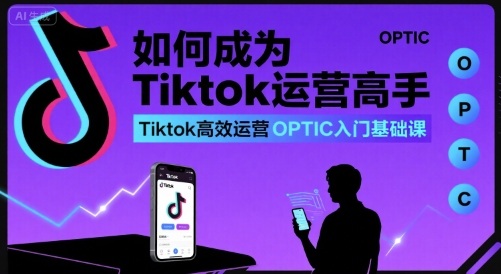 如何成为Tiktok运营高手，Tiktok高效运营OPTIC入门基础课-小白项目网