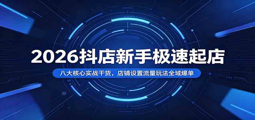2026抖店新手极速起店：八大核心实战干货，店铺设置流量玩法全域爆单-小白项目网