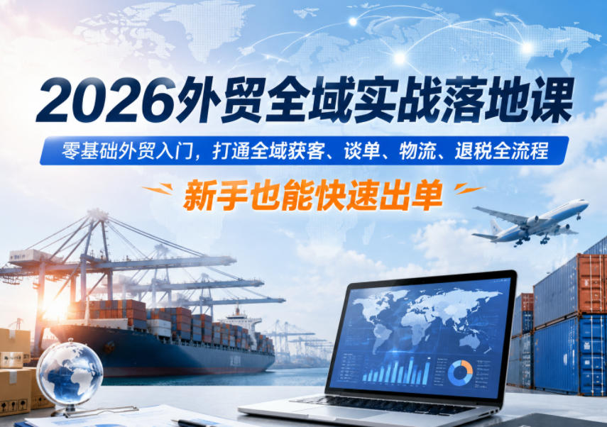 2026外贸全域实战落地课，零基础外贸入门，打通全域获客、谈单、物流、退税全流程，新手也能快速出单-小白项目网