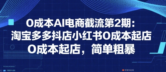 0成本AI电商截流第2期：淘宝多多抖店小红书0成本起店，简单粗暴-小白项目网