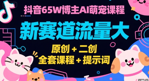 抖音65W博主AI萌宠课程，新赛道流量大，原创+二创，全套课程+提示词-小白项目网