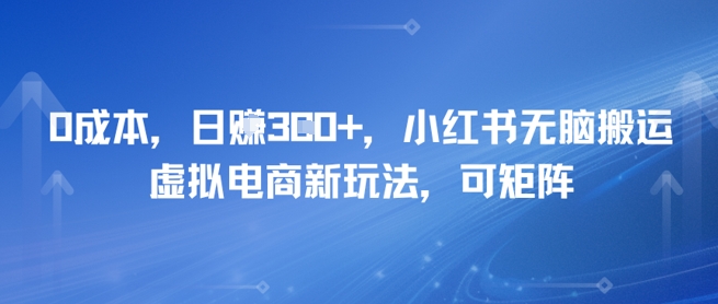 0成本,日入3张+,小红书无脑搬运,虚拟电商新玩法,可矩阵