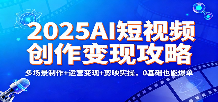 2025AI短视频创作变现攻略：多场景制作+运营变现+剪映实操，0 基础也能爆单-小白项目网
