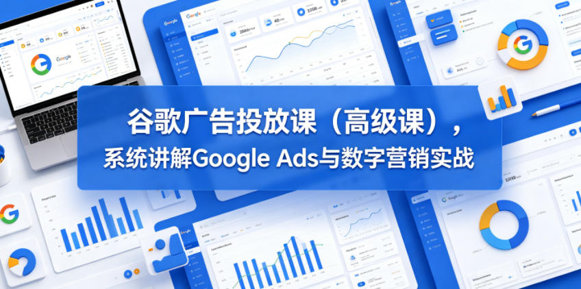 谷歌广告投放课（高级课），系统讲解Google Ads与数字营销实战-小白项目网