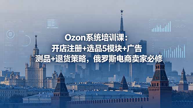 Ozon系统培训课:开店注册+选品5模块+广告测品+退货策略,俄罗斯电商卖家必修-小白项目网
