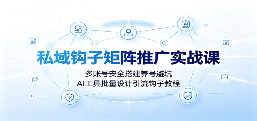 私域钩子矩阵推广实战课：多账号安全搭建养号避坑，AI工具批量设计引流钩子教程-小白项目网