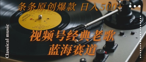 视频号经典老歌，蓝海赛道，日入5张+ 条条原创爆款【揭秘】 - 小白项目网-小白项目网