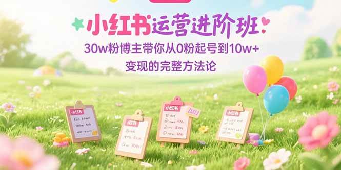 （15318期）小红书运营进阶班：30w粉博主带你从0粉起号到10w+变现的完整方法论-小白项目网