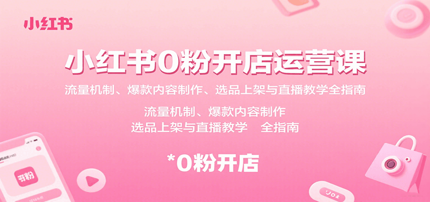 小红书0粉开店运营课：流量机制、爆款内容制作、选品上架与直播教学全指南-小白项目网