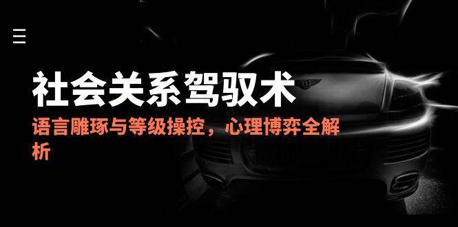 2025社会关系驾驭术，语言雕琢与等级操控，心理博弈全解析-小白项目网