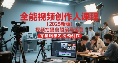 全能视频创作人课程【2025新版】视频拍摄剪辑编导运营，零基础学习视频创作-小白项目网