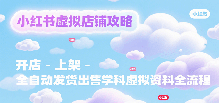 小红书虚拟店铺攻略，开店-上架-全自动发货出售学科虚拟资料完整流程-小白项目网