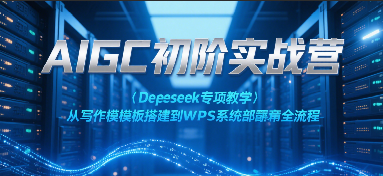 AIGC初阶实战营：Deepseek专项教学，从写作模板搭建到WPS系统部署全流程-小白项目网
