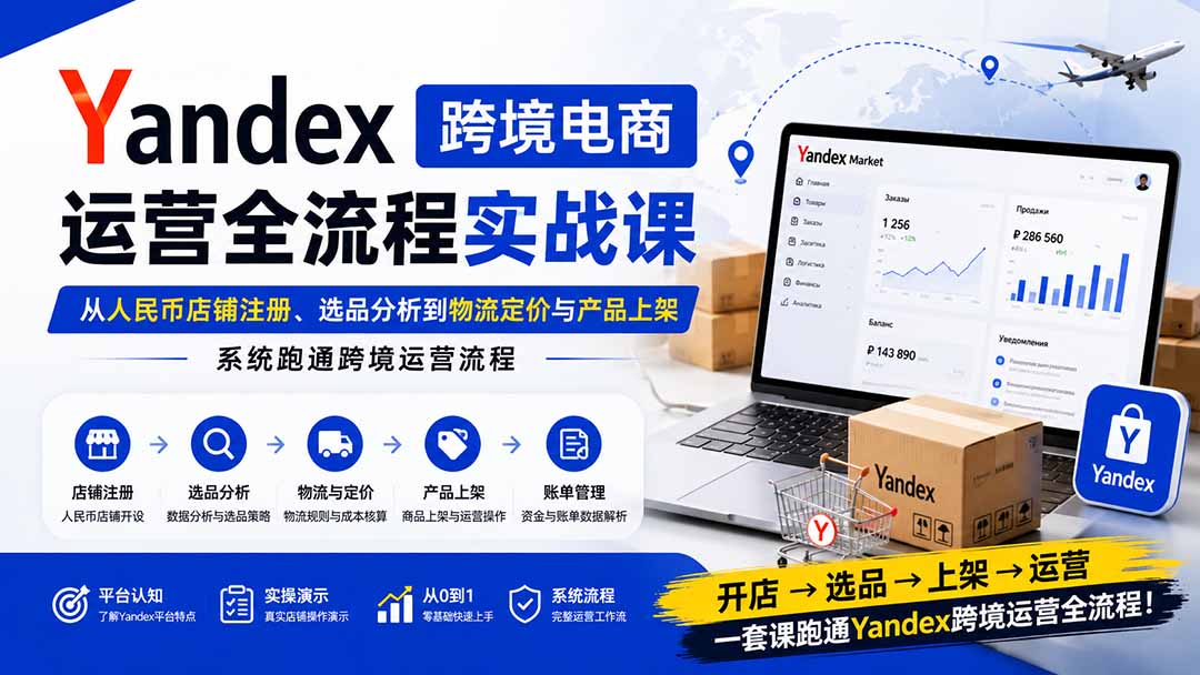 Yandex跨境电商运营全流程实战课：从人民币店铺注册、选品分析到物流定价与产品上架，系统跑通跨境运营流程-小白项目网