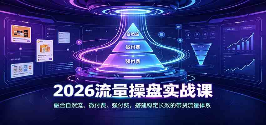 2026流量操盘实战课：融合自然流、微付费、强付费，搭建稳定长效的带货流量体系-小白项目网